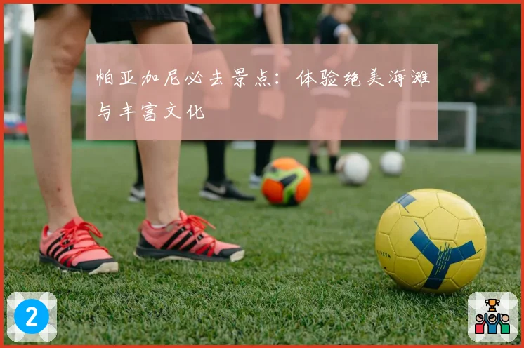 帕亚加尼必去景点：体验绝美海滩与丰富文化