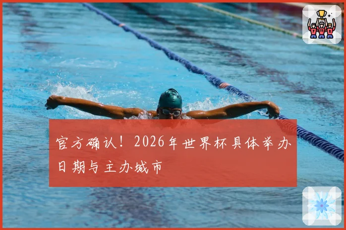 官方确认!2026年世界杯具体举办日期与主办城市