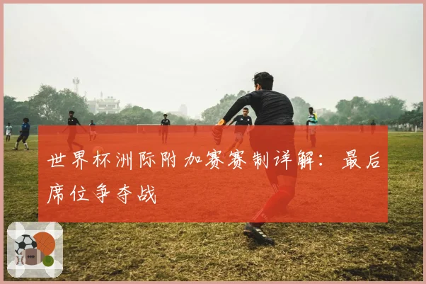 世界杯洲际附加赛赛制详解:最后席位争夺战