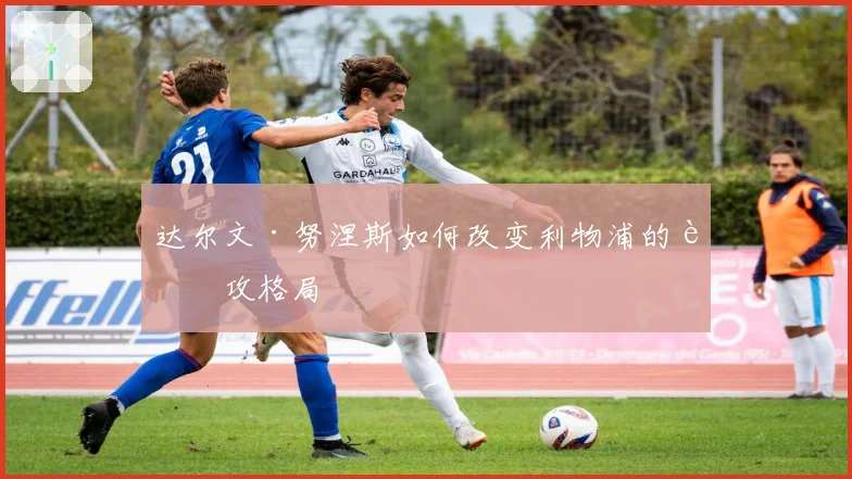 达尔文·努涅斯如何改变利物浦的进攻格局