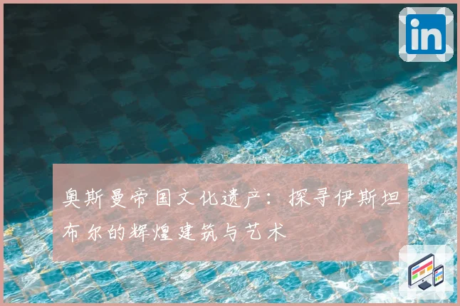 奥斯曼帝国文化遗产：探寻伊斯坦布尔的辉煌建筑与艺术