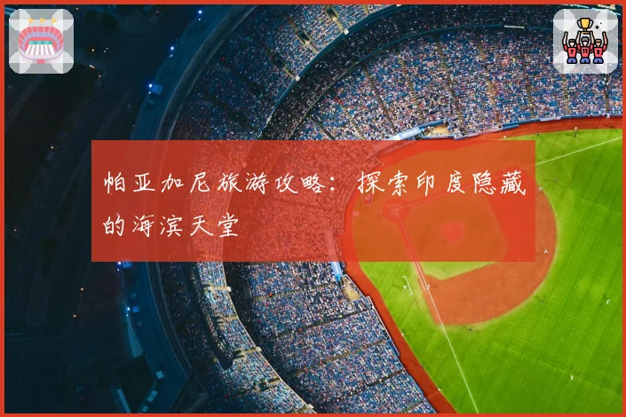 帕亚加尼旅游攻略：探索印度隐藏的海滨天堂