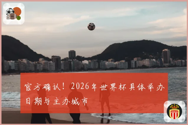 官方确认!2026年世界杯具体举办日期与主办城市