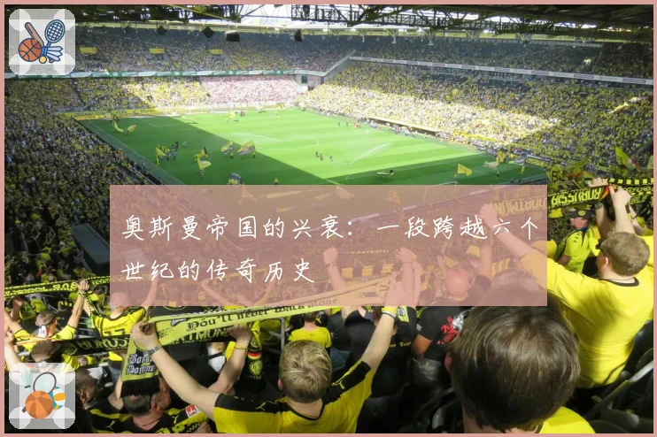 奥斯曼帝国的兴衰：一段跨越六个世纪的传奇历史