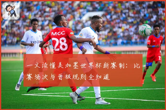 一文读懂美加墨世界杯新赛制：比赛场次与晋级规则全知道