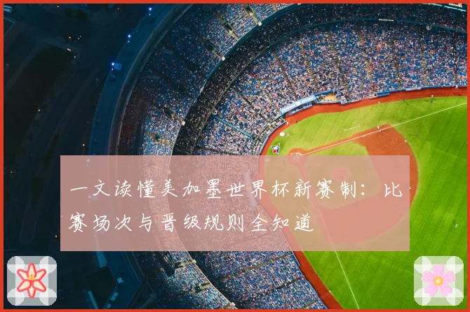 一文读懂美加墨世界杯新赛制:比赛场次与晋级规则全知道