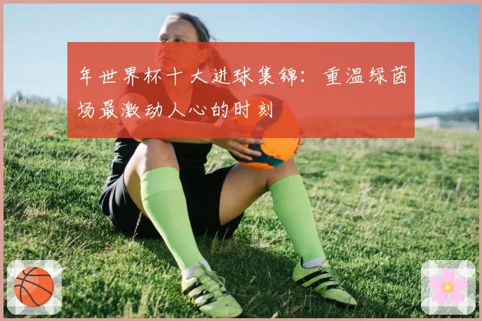年世界杯十大进球集锦：重温绿茵场最激动人心的时刻