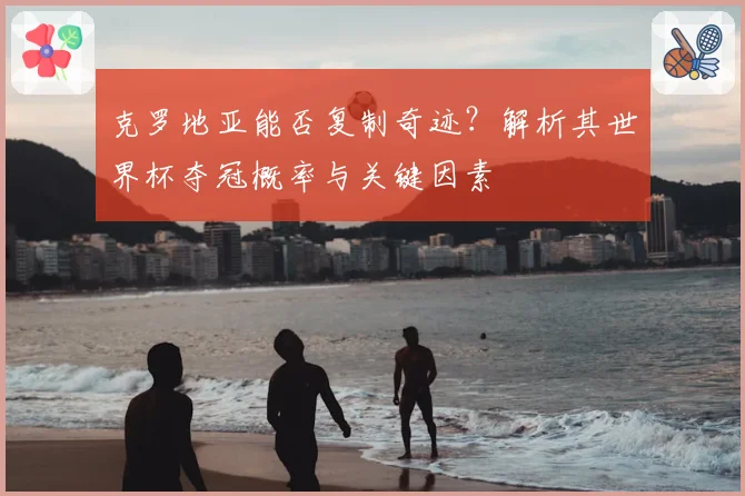 克罗地亚能否复制奇迹?解析其世界杯夺冠概率与关键因素